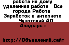 работа на дому, удаленная работа - Все города Работа » Заработок в интернете   . Чукотский АО,Анадырь г.